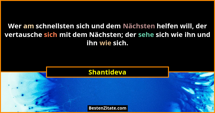 Wer am schnellsten sich und dem Nächsten helfen will, der vertausche sich mit dem Nächsten; der sehe sich wie ihn und ihn wie sich.... - Shantideva