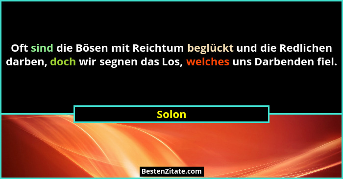 Oft sind die Bösen mit Reichtum beglückt und die Redlichen darben, doch wir segnen das Los, welches uns Darbenden fiel.... - Solon