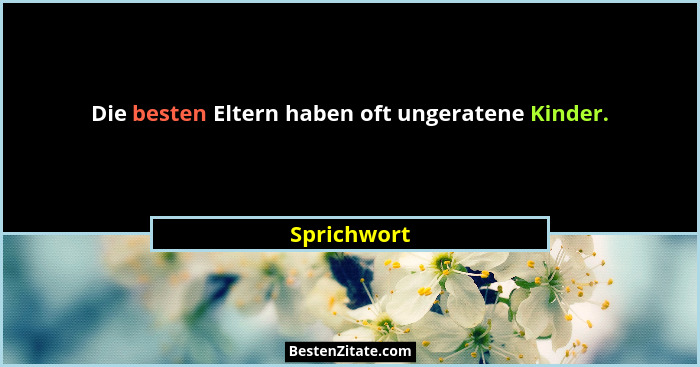 Die besten Eltern haben oft ungeratene Kinder.... - Sprichwort