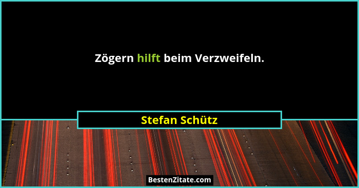 Zögern hilft beim Verzweifeln.... - Stefan Schütz