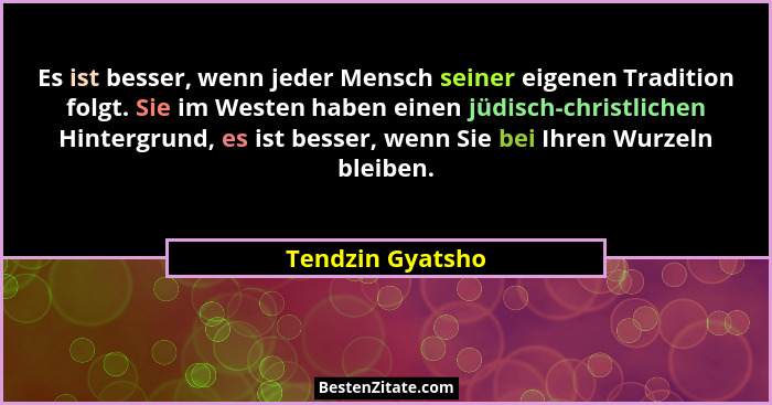 Es ist besser, wenn jeder Mensch seiner eigenen Tradition folgt. Sie im Westen haben einen jüdisch-christlichen Hintergrund, es ist... - Tendzin Gyatsho