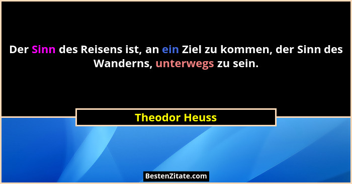 Der Sinn des Reisens ist, an ein Ziel zu kommen, der Sinn des Wanderns, unterwegs zu sein.... - Theodor Heuss