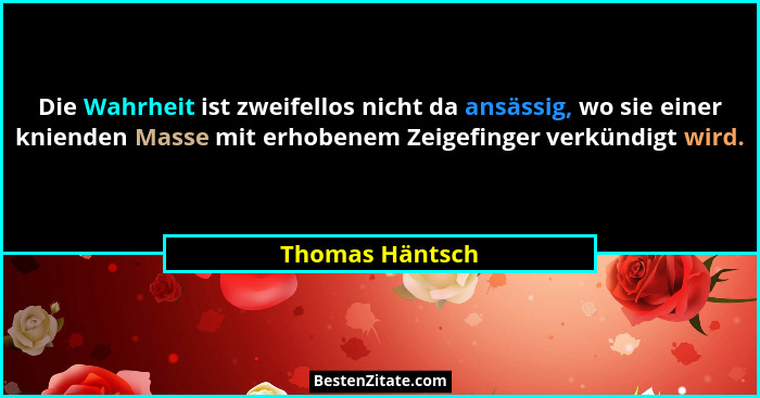 Die Wahrheit ist zweifellos nicht da ansässig, wo sie einer knienden Masse mit erhobenem Zeigefinger verkündigt wird.... - Thomas Häntsch