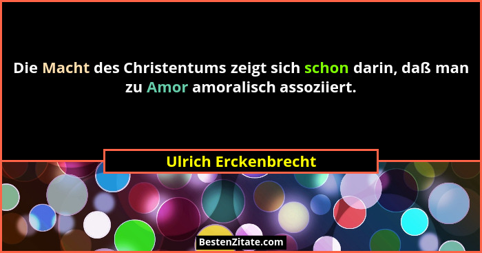 Die Macht des Christentums zeigt sich schon darin, daß man zu Amor amoralisch assoziiert.... - Ulrich Erckenbrecht
