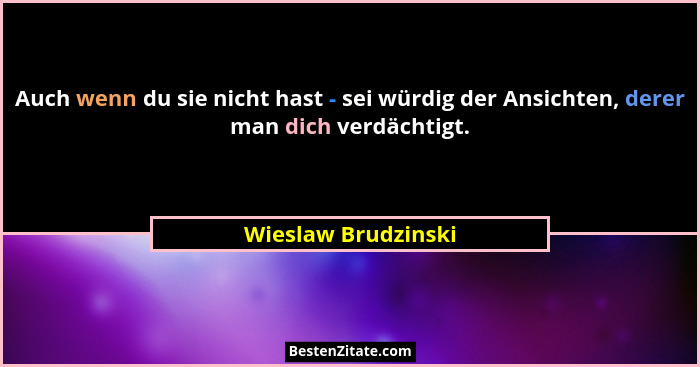 Auch wenn du sie nicht hast - sei würdig der Ansichten, derer man dich verdächtigt.... - Wieslaw Brudzinski