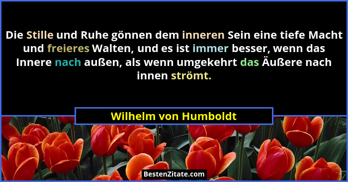 Die Stille und Ruhe gönnen dem inneren Sein eine tiefe Macht und freieres Walten, und es ist immer besser, wenn das Innere nach... - Wilhelm von Humboldt