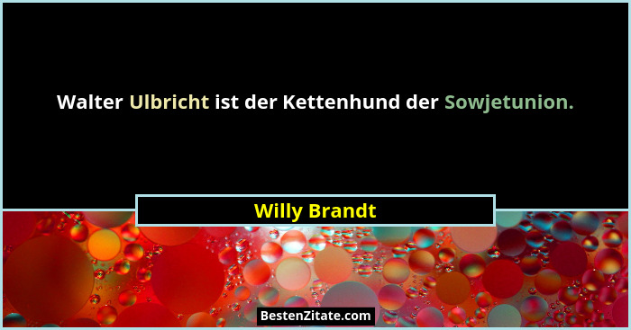 Walter Ulbricht ist der Kettenhund der Sowjetunion.... - Willy Brandt