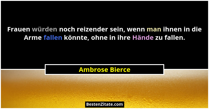 Frauen würden noch reizender sein, wenn man ihnen in die Arme fallen könnte, ohne in ihre Hände zu fallen.... - Ambrose Bierce