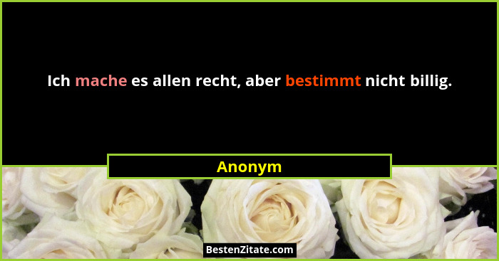 Ich mache es allen recht, aber bestimmt nicht billig.... - Anonym