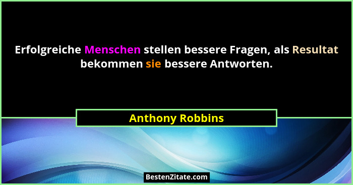 Erfolgreiche Menschen stellen bessere Fragen, als Resultat bekommen sie bessere Antworten.... - Anthony Robbins