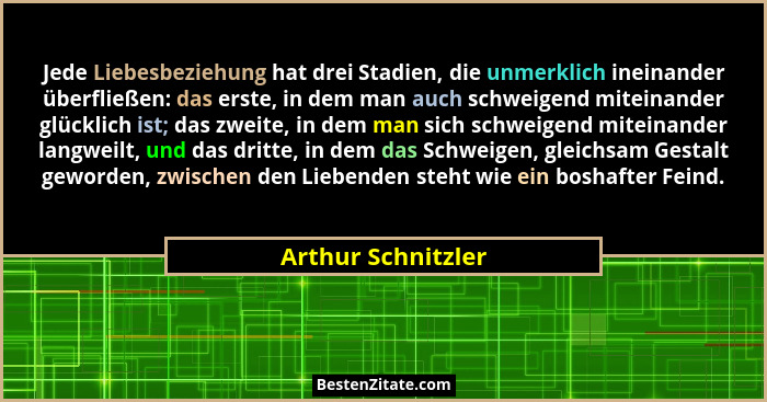 Jede Liebesbeziehung hat drei Stadien, die unmerklich ineinander überfließen: das erste, in dem man auch schweigend miteinander gl... - Arthur Schnitzler