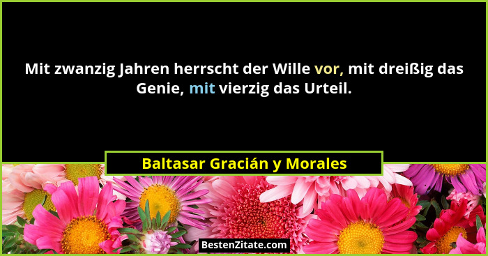 Mit zwanzig Jahren herrscht der Wille vor, mit dreißig das Genie, mit vierzig das Urteil.... - Baltasar Gracián y Morales