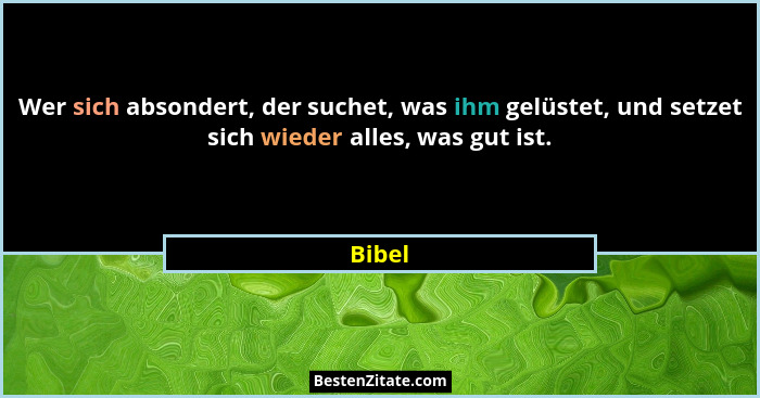 Wer sich absondert, der suchet, was ihm gelüstet, und setzet sich wieder alles, was gut ist.... - Bibel