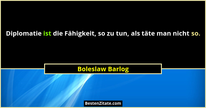 Diplomatie ist die Fähigkeit, so zu tun, als täte man nicht so.... - Boleslaw Barlog