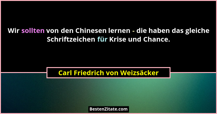 Wir sollten von den Chinesen lernen - die haben das gleiche Schriftzeichen für Krise und Chance.... - Carl Friedrich von Weizsäcker