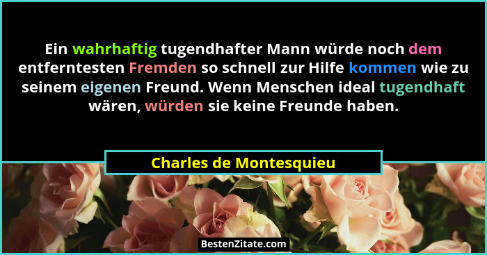 Ein wahrhaftig tugendhafter Mann würde noch dem entferntesten Fremden so schnell zur Hilfe kommen wie zu seinem eigenen Freun... - Charles de Montesquieu