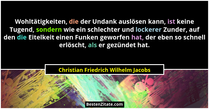 Wohltätigkeiten, die der Undank auslösen kann, ist keine Tugend, sondern wie ein schlechter und lockerer Zunder,... - Christian Friedrich Wilhelm Jacobs