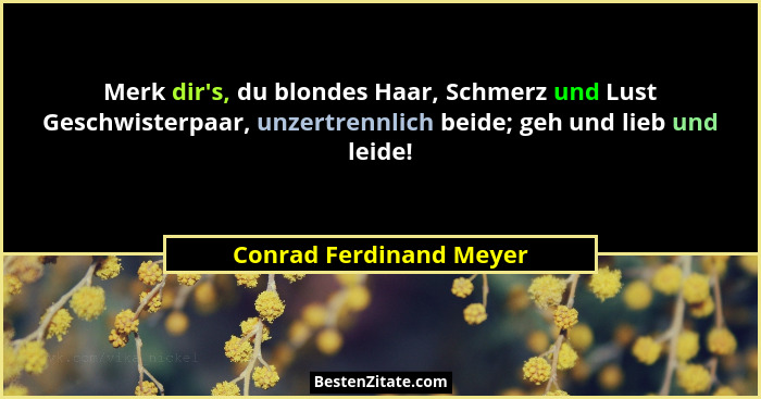 Merk dir's, du blondes Haar, Schmerz und Lust Geschwisterpaar, unzertrennlich beide; geh und lieb und leide!... - Conrad Ferdinand Meyer