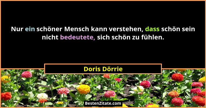 Nur ein schöner Mensch kann verstehen, dass schön sein nicht bedeutete, sich schön zu fühlen.... - Doris Dörrie