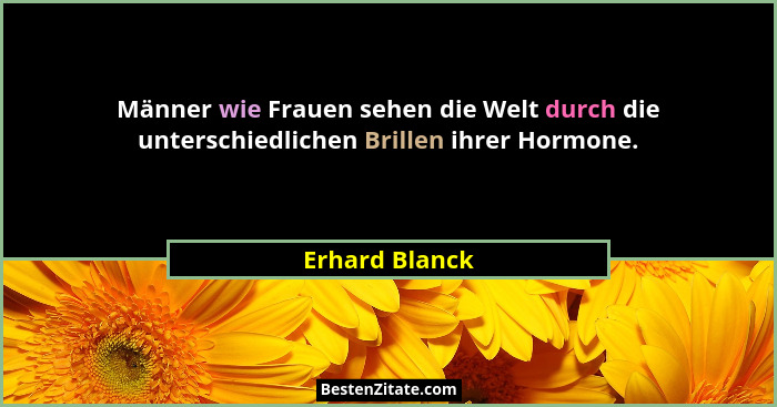 Männer wie Frauen sehen die Welt durch die unterschiedlichen Brillen ihrer Hormone.... - Erhard Blanck