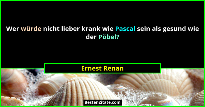 Wer würde nicht lieber krank wie Pascal sein als gesund wie der Pöbel?... - Ernest Renan