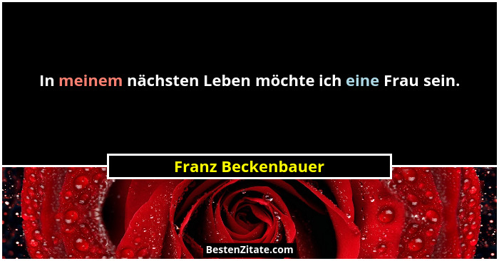 In meinem nächsten Leben möchte ich eine Frau sein.... - Franz Beckenbauer