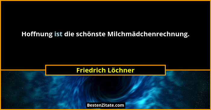 Hoffnung ist die schönste Milchmädchenrechnung.... - Friedrich Löchner