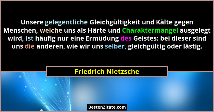 Unsere gelegentliche Gleichgültigkeit und Kälte gegen Menschen, welche uns als Härte und Charaktermangel ausgelegt wird, ist häu... - Friedrich Nietzsche