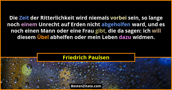 Die Zeit der Ritterlichkeit wird niemals vorbei sein, so lange noch einem Unrecht auf Erden nicht abgeholfen ward, und es noch ein... - Friedrich Paulsen