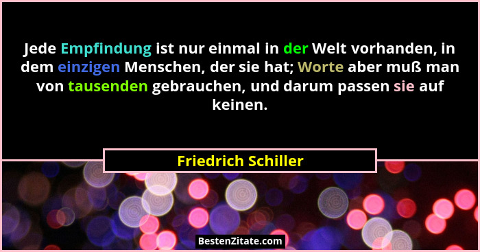 Jede Empfindung ist nur einmal in der Welt vorhanden, in dem einzigen Menschen, der sie hat; Worte aber muß man von tausenden geb... - Friedrich Schiller