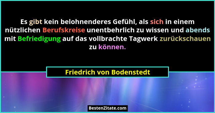 Es gibt kein belohnenderes Gefühl, als sich in einem nützlichen Berufskreise unentbehrlich zu wissen und abends mit Befried... - Friedrich von Bodenstedt