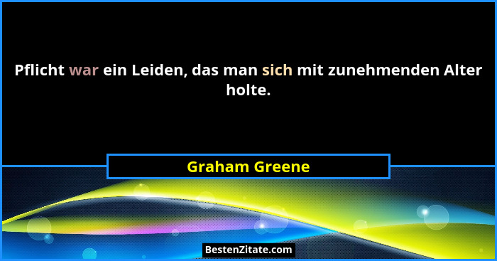 Pflicht war ein Leiden, das man sich mit zunehmenden Alter holte.... - Graham Greene