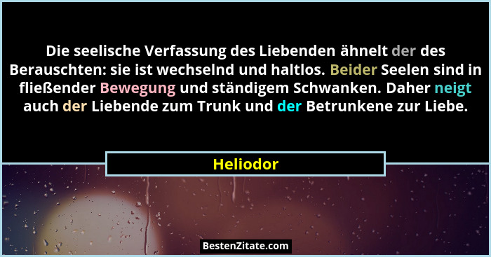 Die seelische Verfassung des Liebenden ähnelt der des Berauschten: sie ist wechselnd und haltlos. Beider Seelen sind in fließender Bewegung... - Heliodor
