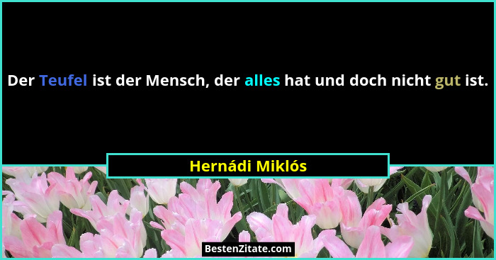 Der Teufel ist der Mensch, der alles hat und doch nicht gut ist.... - Hernádi Miklós