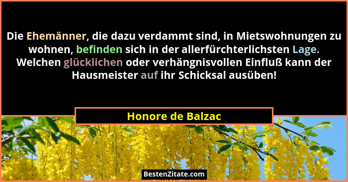 Die Ehemänner, die dazu verdammt sind, in Mietswohnungen zu wohnen, befinden sich in der allerfürchterlichsten Lage. Welchen glückl... - Honore de Balzac