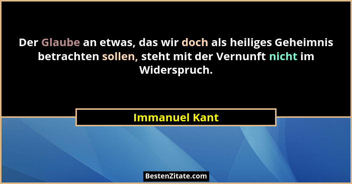 Der Glaube an etwas, das wir doch als heiliges Geheimnis betrachten sollen, steht mit der Vernunft nicht im Widerspruch.... - Immanuel Kant