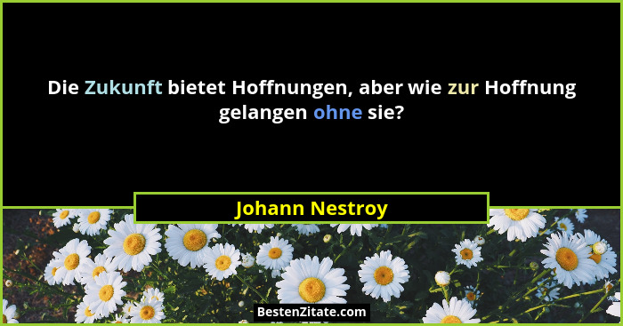 Die Zukunft bietet Hoffnungen, aber wie zur Hoffnung gelangen ohne sie?... - Johann Nestroy