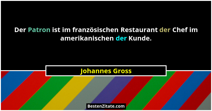 Der Patron ist im französischen Restaurant der Chef im amerikanischen der Kunde.... - Johannes Gross