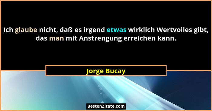 Ich glaube nicht, daß es irgend etwas wirklich Wertvolles gibt, das man mit Anstrengung erreichen kann.... - Jorge Bucay