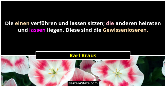 Die einen verführen und lassen sitzen; die anderen heiraten und lassen liegen. Diese sind die Gewissenloseren.... - Karl Kraus