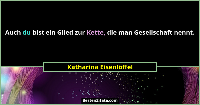 Auch du bist ein Glied zur Kette, die man Gesellschaft nennt.... - Katharina Eisenlöffel