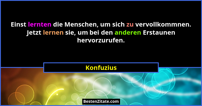 Einst lernten die Menschen, um sich zu vervollkommnen. Jetzt lernen sie, um bei den anderen Erstaunen hervorzurufen.... - Konfuzius