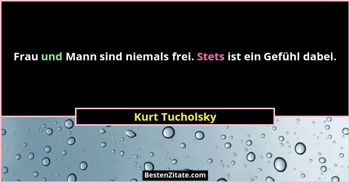 Frau und Mann sind niemals frei. Stets ist ein Gefühl dabei.... - Kurt Tucholsky
