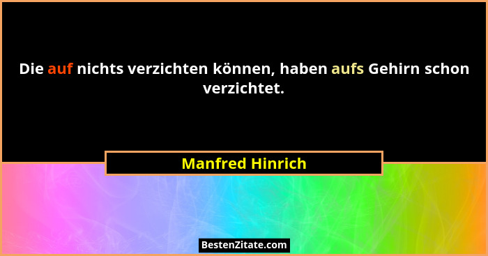 Die auf nichts verzichten können, haben aufs Gehirn schon verzichtet.... - Manfred Hinrich