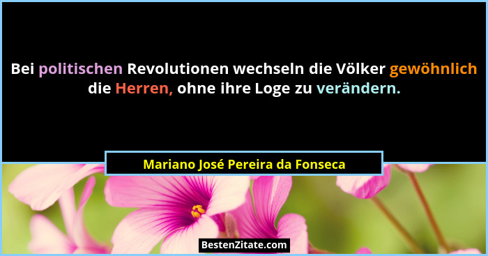 Bei politischen Revolutionen wechseln die Völker gewöhnlich die Herren, ohne ihre Loge zu verändern.... - Mariano José Pereira da Fonseca