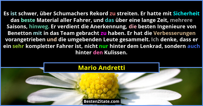 Es ist schwer, über Schumachers Rekord zu streiten. Er hatte mit Sicherheit das beste Material aller Fahrer, und das über eine lange... - Mario Andretti