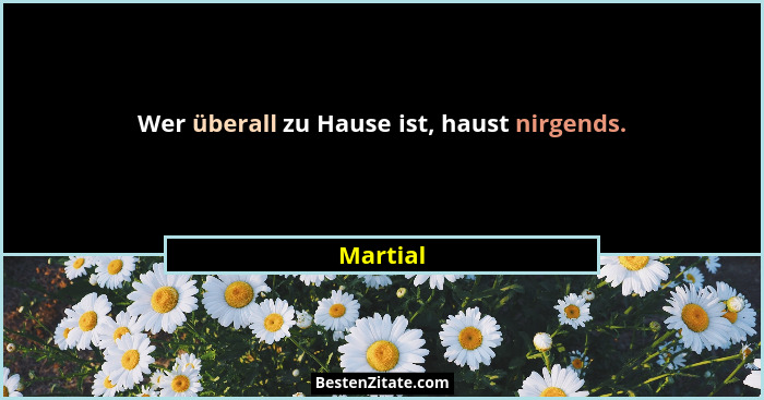 Wer überall zu Hause ist, haust nirgends.... - Martial