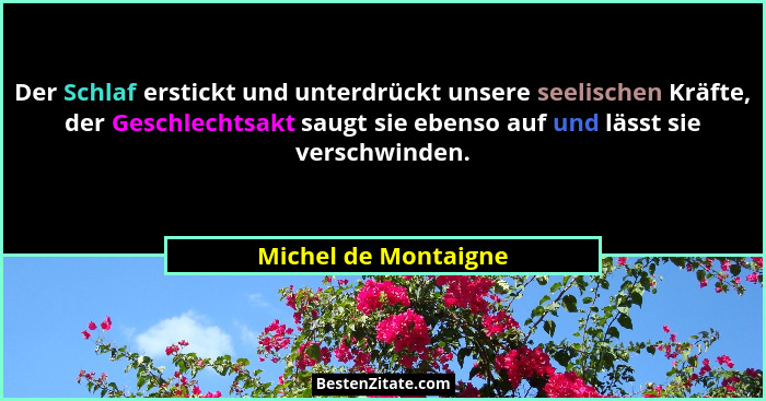 Der Schlaf erstickt und unterdrückt unsere seelischen Kräfte, der Geschlechtsakt saugt sie ebenso auf und lässt sie verschwinden... - Michel de Montaigne