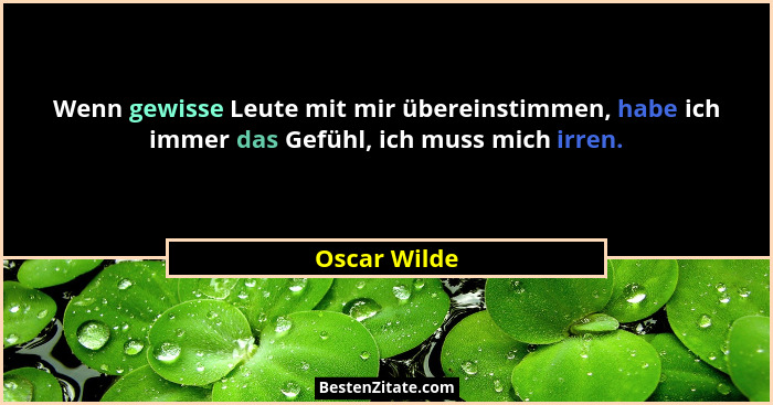 Wenn gewisse Leute mit mir übereinstimmen, habe ich immer das Gefühl, ich muss mich irren.... - Oscar Wilde