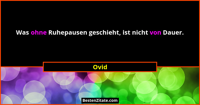 Was ohne Ruhepausen geschieht, ist nicht von Dauer.... - Ovid